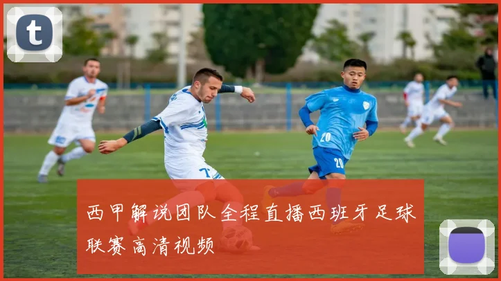 西甲解说团队全程直播西班牙足球联赛高清视频