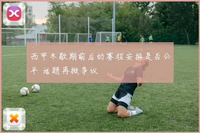 西甲冬歇期前后的赛程安排是否公平 话题再掀争议
