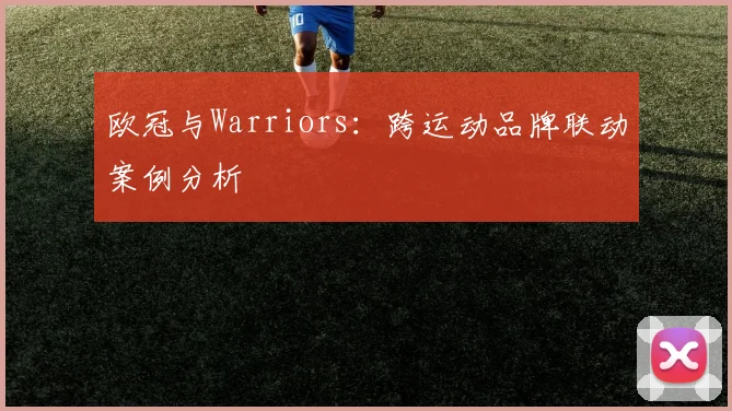 欧冠与Warriors：跨运动品牌联动案例分析