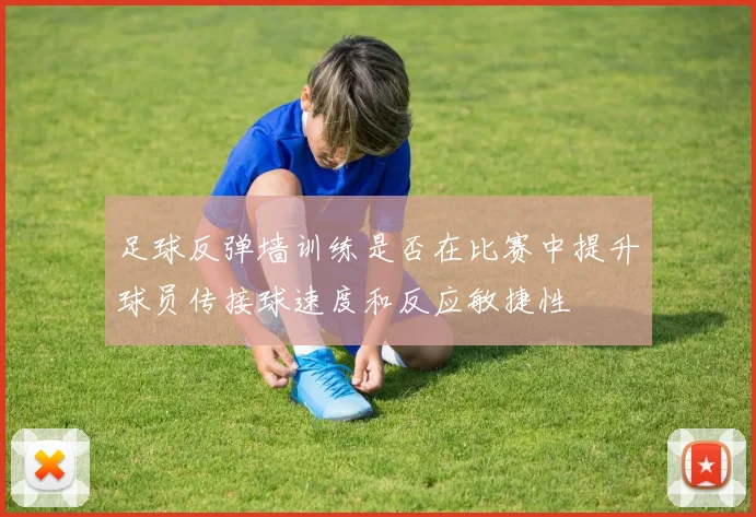 足球反弹墙训练是否在比赛中提升球员传接球速度和反应敏捷性
