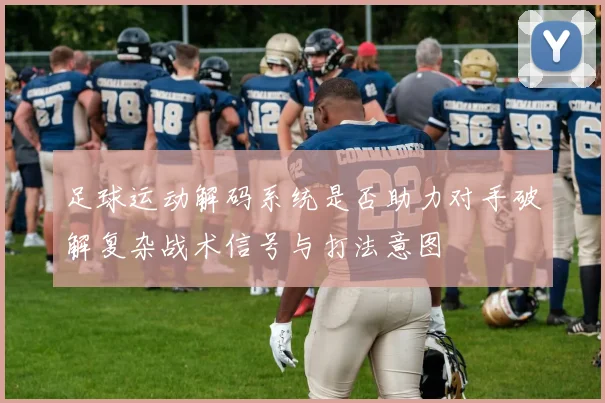 足球运动解码系统是否助力对手破解复杂战术信号与打法意图
