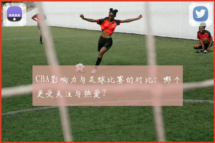 CBA影响力与足球比赛的对比:哪个更受关注与热爱?