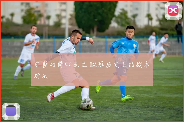 巴萨对阵ac米兰 欧冠历史上的战术对决